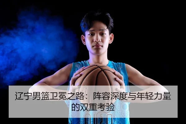 辽宁男篮卫冕之路：阵容深度与年轻力量的双重考验