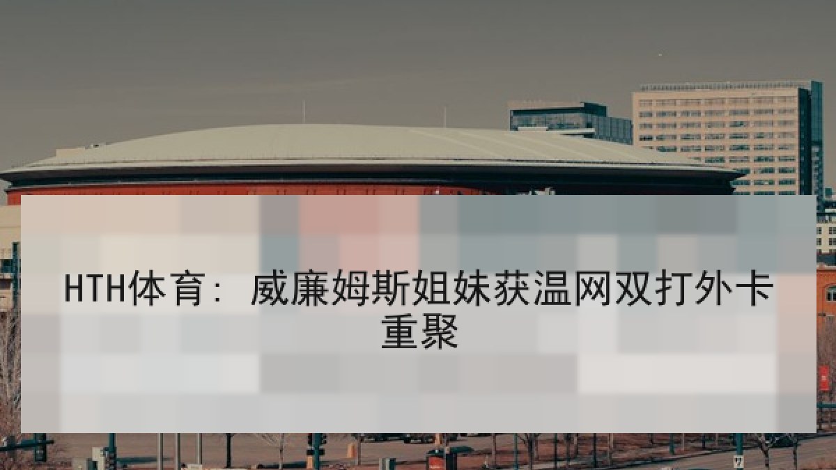HTH体育: 威廉姆斯姐妹获温网双打外卡重聚