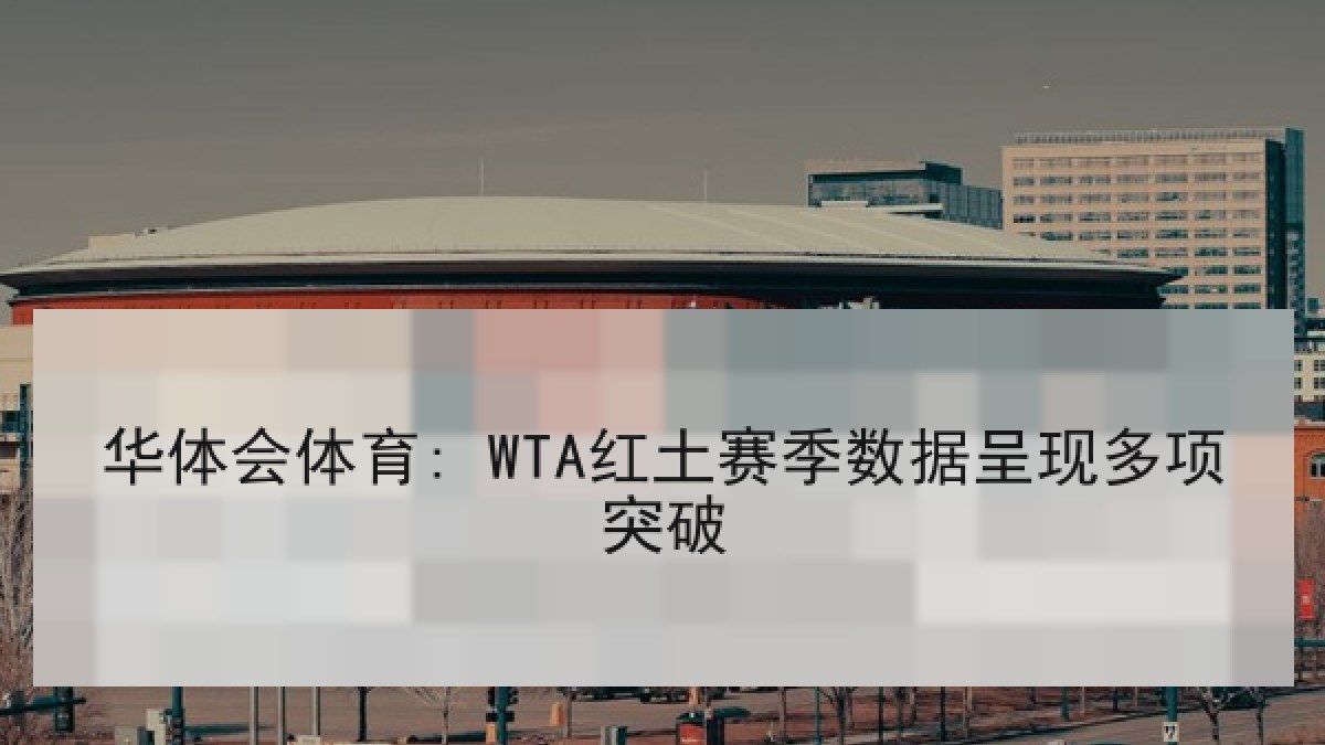 华体会体育: WTA红土赛季数据呈现多项突破 华体会体育: WTA红土赛季数据呈现多项突破