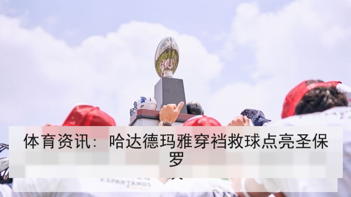 体育资讯: 哈达德玛雅穿裆救球点亮圣保罗