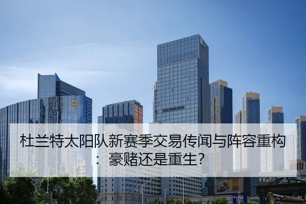 杜兰特太阳队新赛季交易传闻与阵容重构：豪赌还是重生？