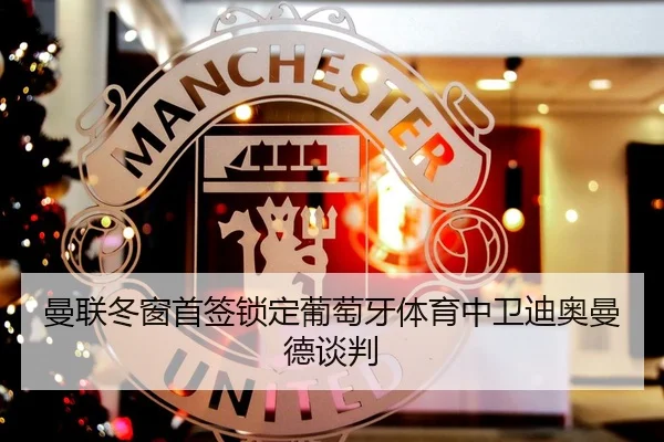 曼联冬窗首签锁定葡萄牙体育中卫迪奥曼德谈判