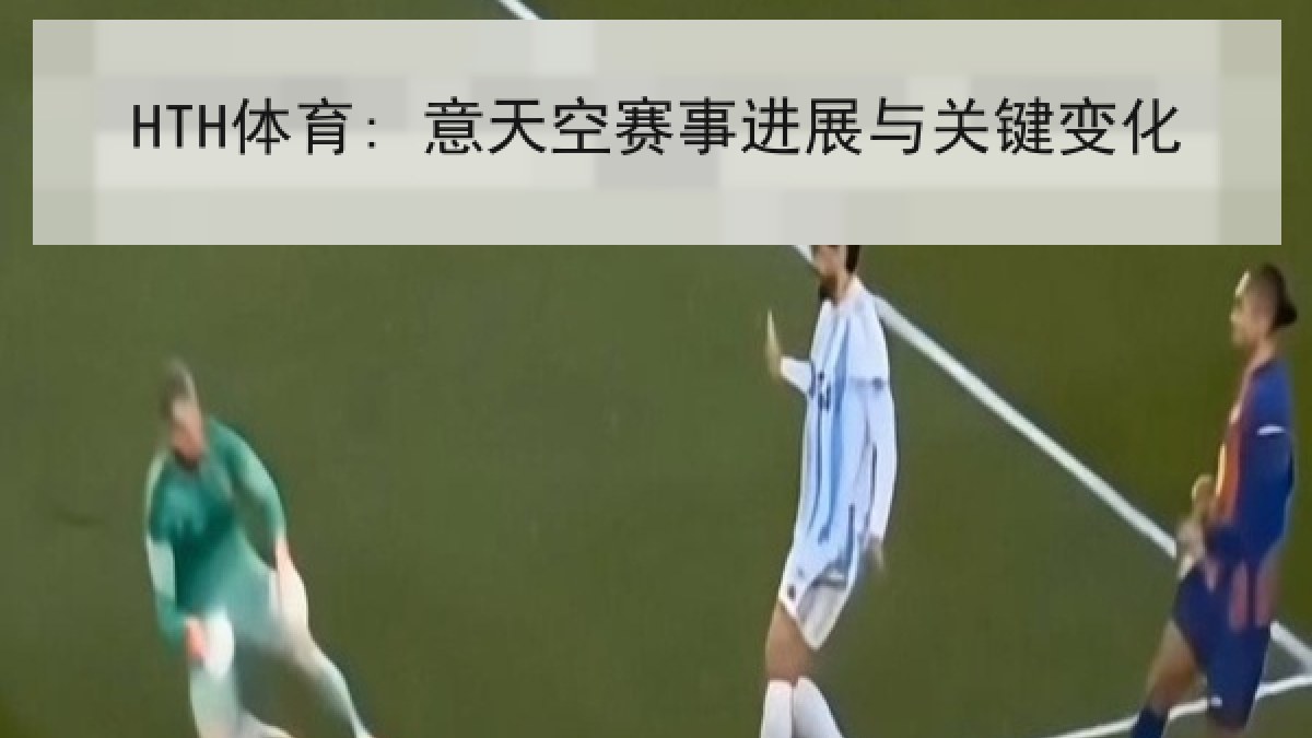 HTH体育: 意天空赛事进展与关键变化 HTH体育: 意天空赛事进展与关键变化
