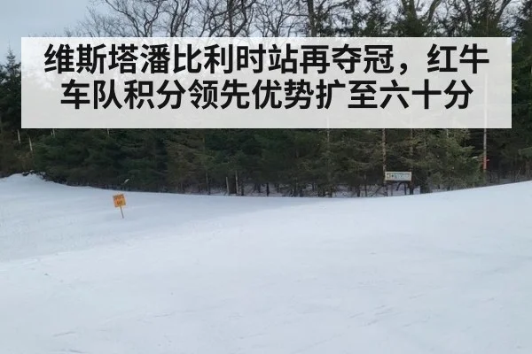 维斯塔潘比利时站再夺冠，红牛车队积分领先优势扩至六十分