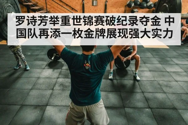 罗诗芳举重世锦赛破纪录夺金 中国队再添一枚金牌展现强大实力