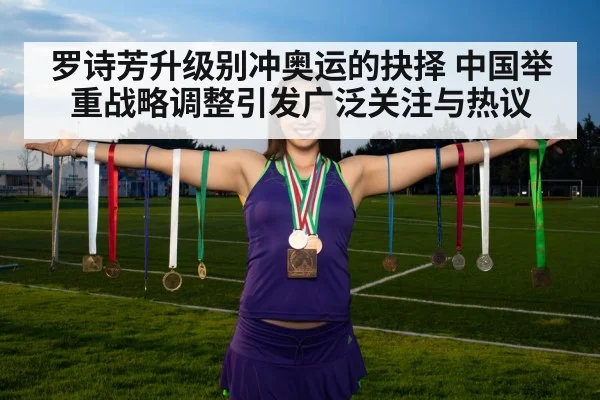 罗诗芳升级别冲奥运的抉择 中国举重战略调整引发广泛关注与热议