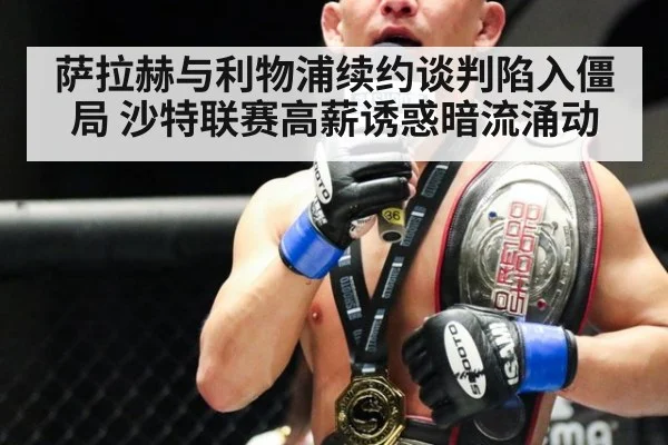 萨拉赫与利物浦续约谈判陷入僵局 沙特联赛高薪诱惑暗流涌动