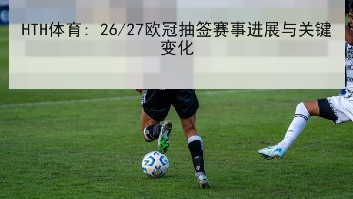 HTH体育: 26/27欧冠抽签赛事进展与关键变化