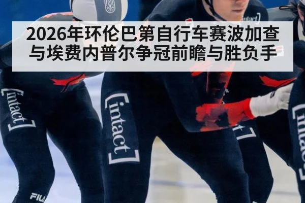 2026年环伦巴第自行车赛波加查与埃费内普尔争冠前瞻与胜负手